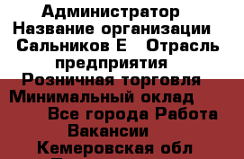 Администратор › Название организации ­ Сальников Е › Отрасль предприятия ­ Розничная торговля › Минимальный оклад ­ 15 000 - Все города Работа » Вакансии   . Кемеровская обл.,Прокопьевск г.